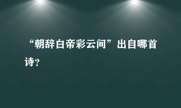 “朝辞白帝彩云间”出自哪首诗？