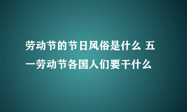 劳动节的节日风俗是什么 五一劳动节各国人们要干什么