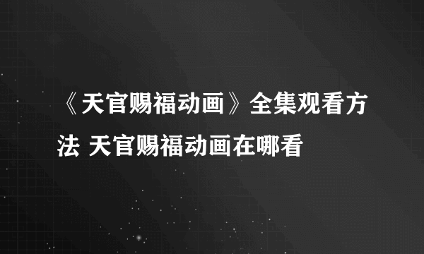 《天官赐福动画》全集观看方法 天官赐福动画在哪看