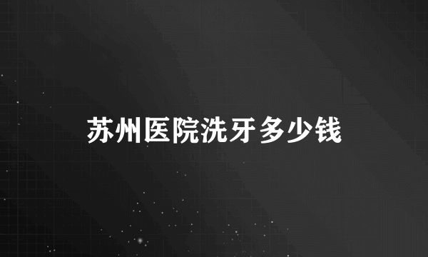 苏州医院洗牙多少钱