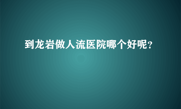 到龙岩做人流医院哪个好呢？