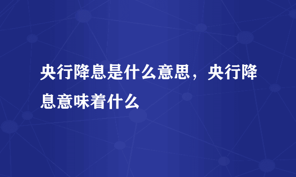 央行降息是什么意思，央行降息意味着什么