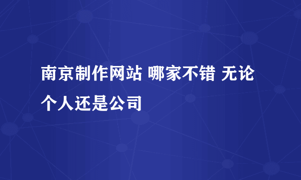 南京制作网站 哪家不错 无论个人还是公司