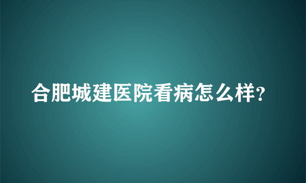 合肥城建医院看病怎么样？