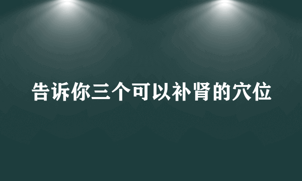 告诉你三个可以补肾的穴位