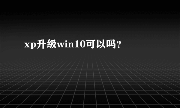 xp升级win10可以吗？