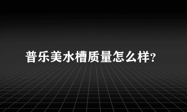 普乐美水槽质量怎么样？