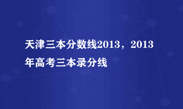 天津三本分数线2013，2013年高考三本录分线