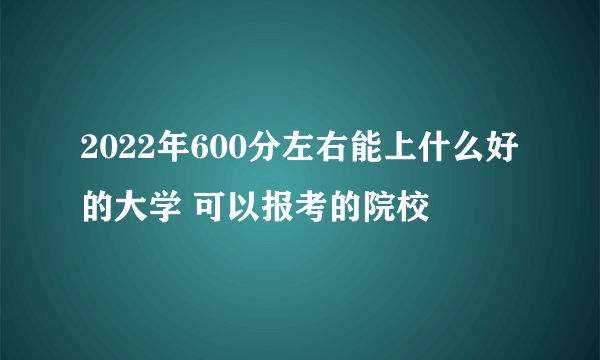 2022年600分左右能上什么好的大学 可以报考的院校