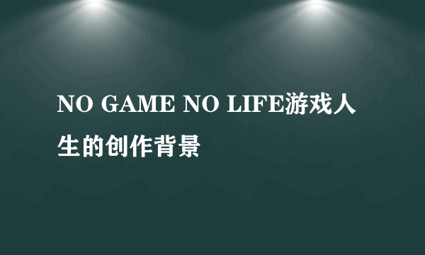 NO GAME NO LIFE游戏人生的创作背景