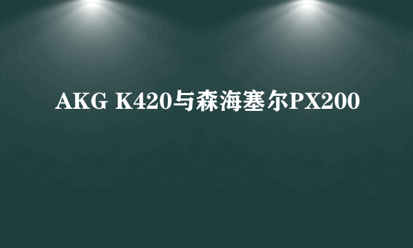 AKG K420与森海塞尔PX200