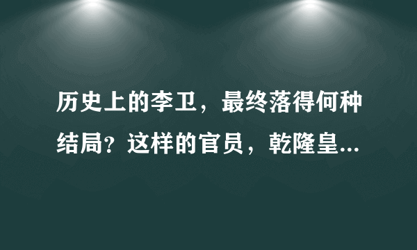 历史上的李卫，最终落得何种结局？这样的官员，乾隆皇帝也喜欢