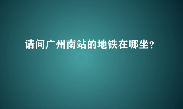 请问广州南站的地铁在哪坐？