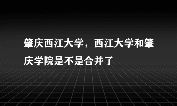 肇庆西江大学，西江大学和肇庆学院是不是合并了