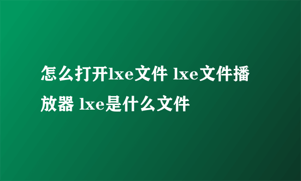 怎么打开lxe文件 lxe文件播放器 lxe是什么文件