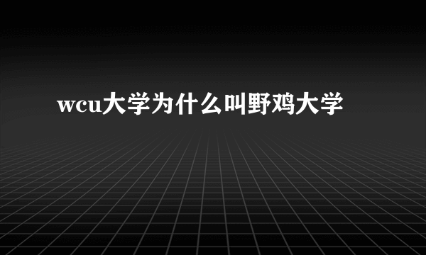 wcu大学为什么叫野鸡大学