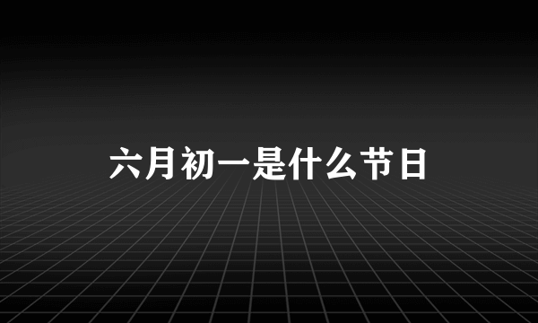 六月初一是什么节日