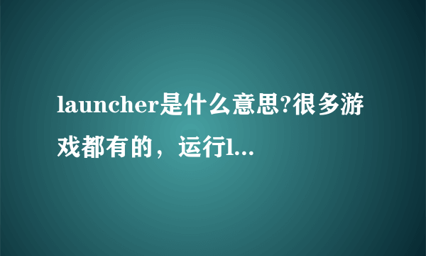 launcher是什么意思?很多游戏都有的，运行launcher.exe就可以开始游戏了 到底是什么意思?来个好心人翻译一