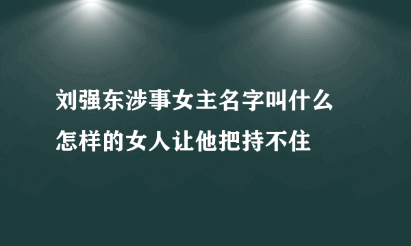 刘强东涉事女主名字叫什么 怎样的女人让他把持不住