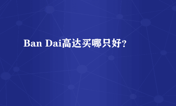 Ban Dai高达买哪只好？