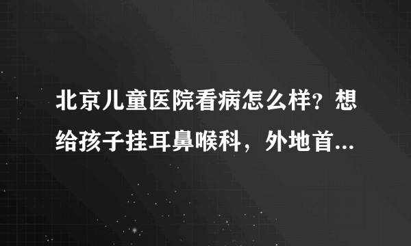 北京儿童医院看病怎么样？想给孩子挂耳鼻喉科，外地首次去儿童医院看病要什么手续？要注意些什么事知道的