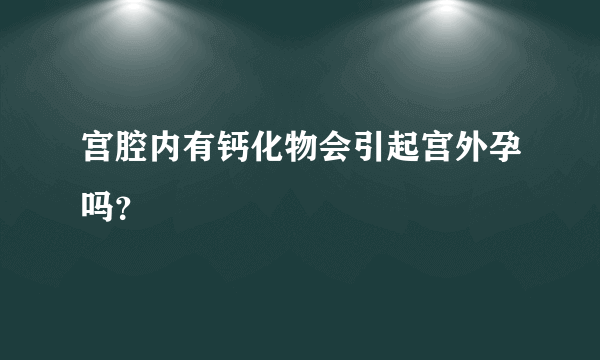 宫腔内有钙化物会引起宫外孕吗？