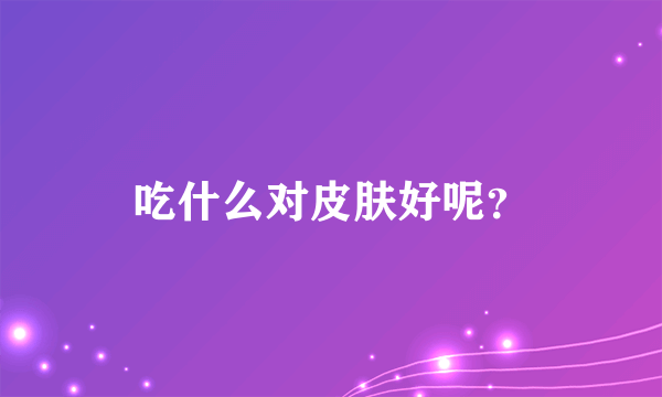 吃什么对皮肤好呢？