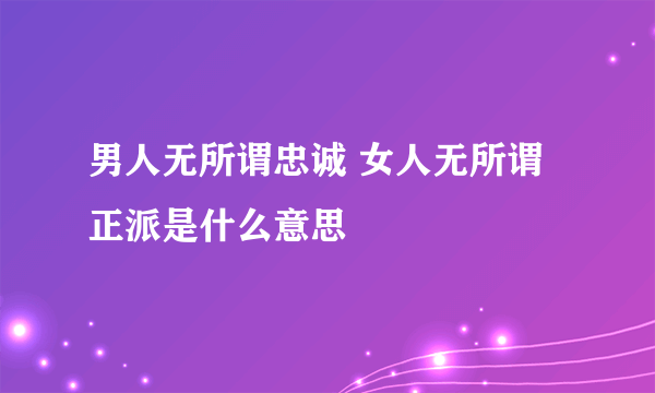 男人无所谓忠诚 女人无所谓正派是什么意思