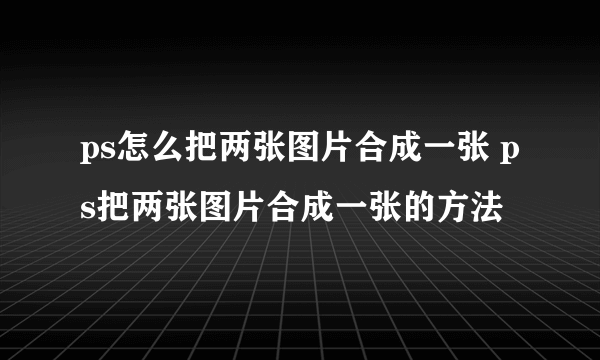 ps怎么把两张图片合成一张 ps把两张图片合成一张的方法