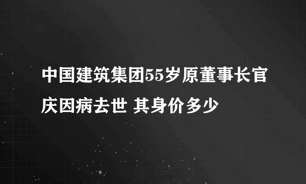 中国建筑集团55岁原董事长官庆因病去世 其身价多少