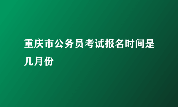 重庆市公务员考试报名时间是几月份