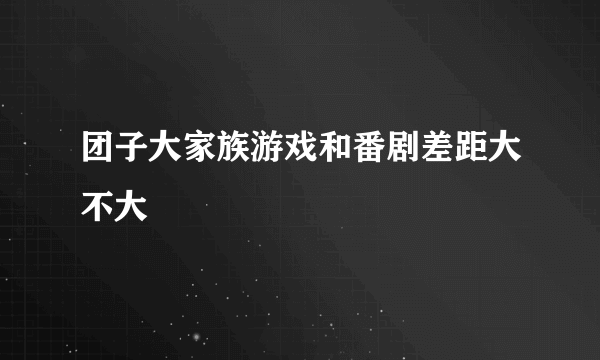 团子大家族游戏和番剧差距大不大