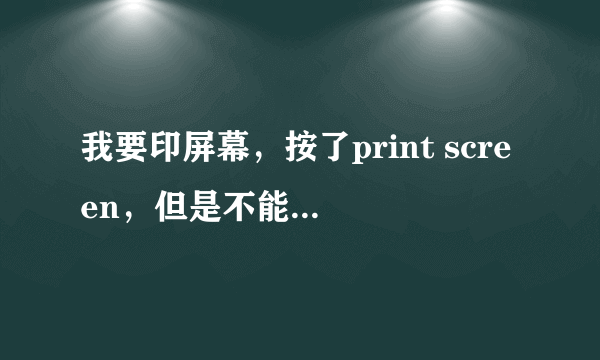 我要印屏幕，按了print screen，但是不能粘贴，貌似根本就没印上，请问这是怎么回事