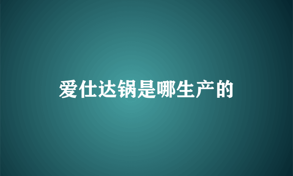 爱仕达锅是哪生产的