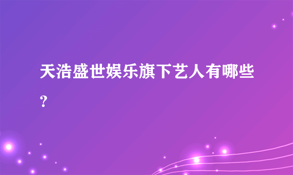 天浩盛世娱乐旗下艺人有哪些？