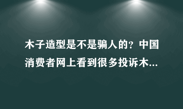 木子造型是不是骗人的？中国消费者网上看到很多投诉木子造型的，是不是真的