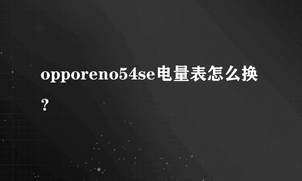 opporeno54se电量表怎么换？