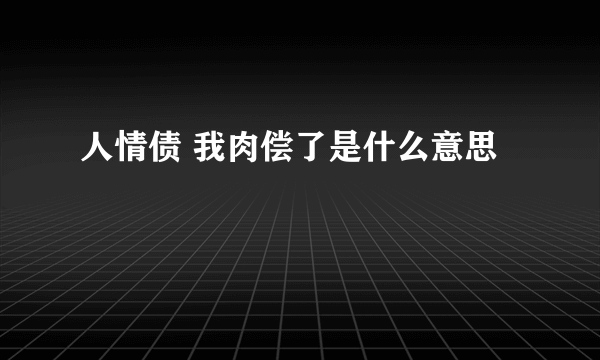 人情债 我肉偿了是什么意思