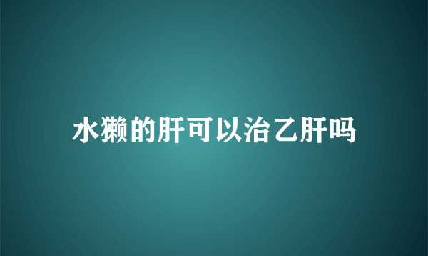 水獭的肝可以治乙肝吗