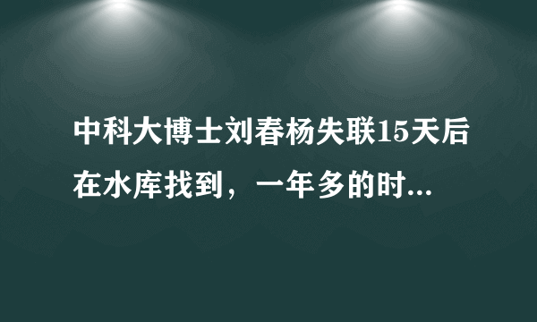 中科大博士刘春杨失联15天后在水库找到，一年多的时间里5位博士先后丧生，这是怎么了？