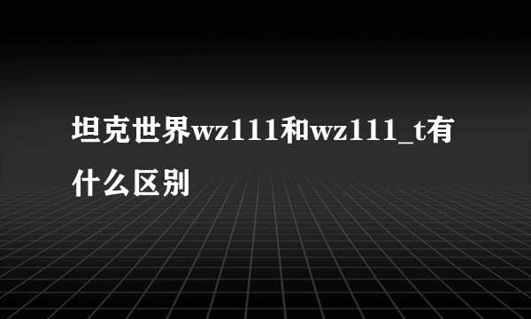 坦克世界wz111和wz111_t有什么区别