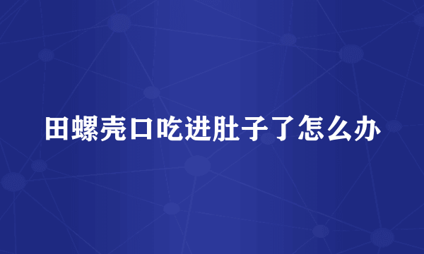 田螺壳口吃进肚子了怎么办