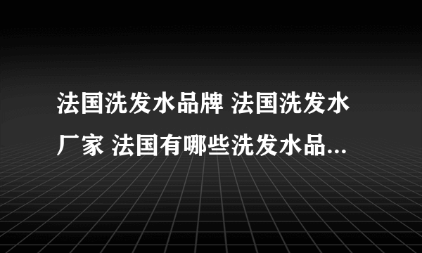 法国洗发水品牌 法国洗发水厂家 法国有哪些洗发水品牌【品牌库】