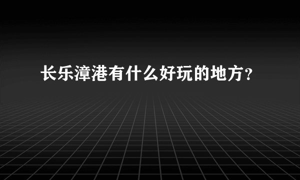 长乐漳港有什么好玩的地方？