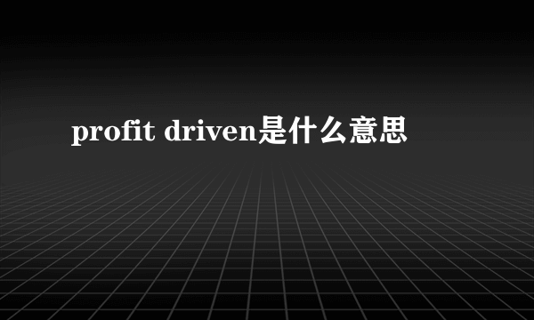 profit driven是什么意思