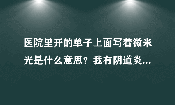 医院里开的单子上面写着微米光是什么意思？我有阴道炎...