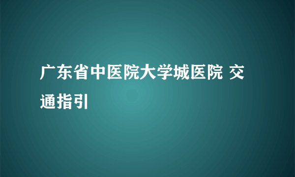 广东省中医院大学城医院 交通指引