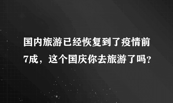 国内旅游已经恢复到了疫情前7成，这个国庆你去旅游了吗？