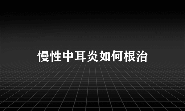 慢性中耳炎如何根治