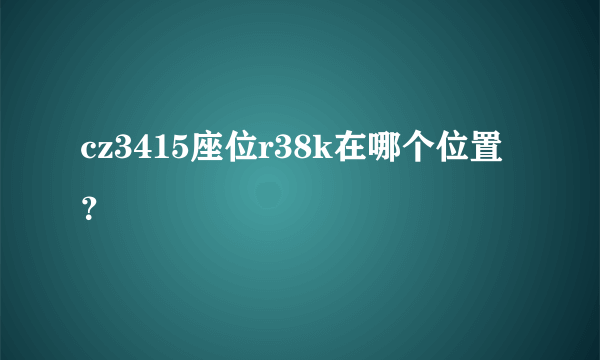 cz3415座位r38k在哪个位置？